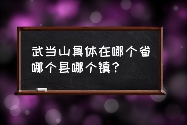 武当山在什么地方什么省 武当山具体在哪个省哪个县哪个镇？