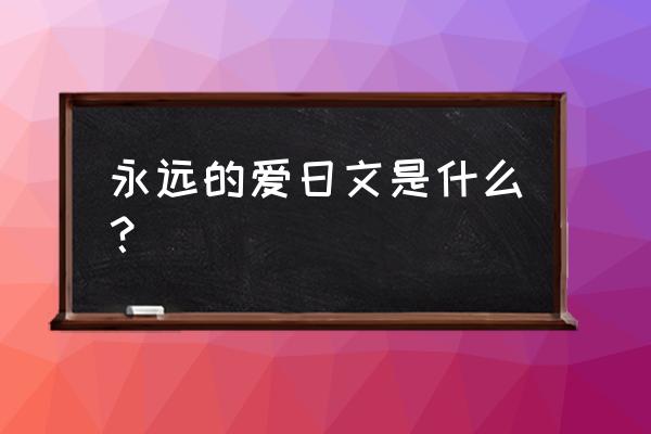 你永远是我的最爱日语 永远的爱日文是什么？