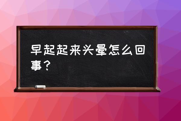 早上起来头晕是怎么回事 早起起来头晕怎么回事？