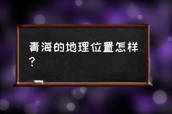 青海地理位置简介 青海的地理位置怎样？