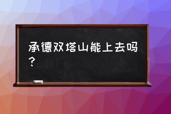 承德双塔山能上去吗 承德双塔山能上去吗？