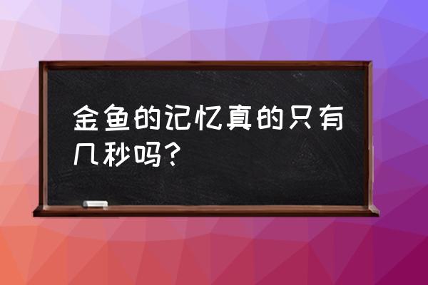 金鱼的记忆真的 金鱼的记忆真的只有几秒吗？