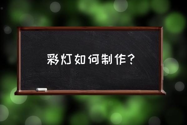 简单彩灯制作过程 彩灯如何制作？