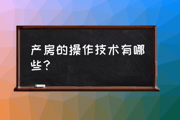 产科检查操作 产房的操作技术有哪些？