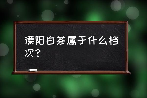 溧阳白茶介绍 溧阳白茶属于什么档次？