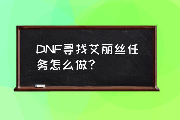 dnf艾丽丝在哪里 DNF寻找艾丽丝任务怎么做？