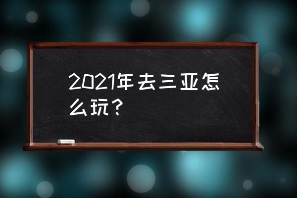 三亚攻略2021 2021年去三亚怎么玩？