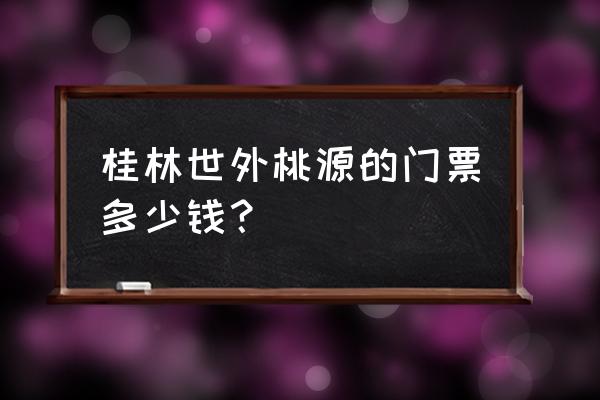 桂林世外桃源景区简介 桂林世外桃源的门票多少钱？