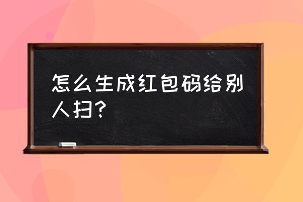 扫二维码领红包制作 怎么生成红包码给别人扫？