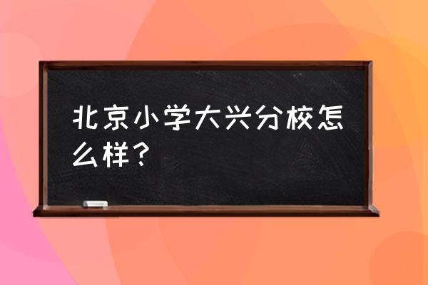 北京小学大兴分校怎么样 北京小学大兴分校怎么样？