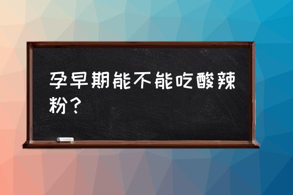 孕妇可以吃酸辣粉吗早期 孕早期能不能吃酸辣粉？