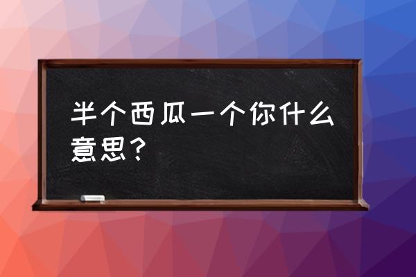 你是下一个西瓜 半个西瓜一个你什么意思？