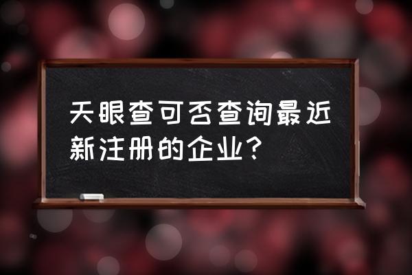 企业注册信息查询 天眼查 天眼查可否查询最近新注册的企业？