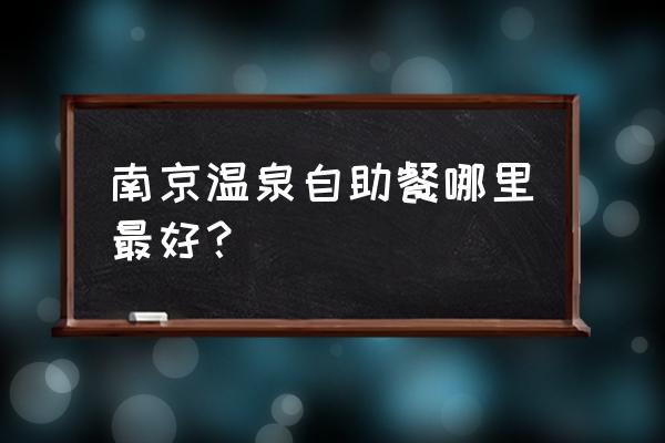 南京温泉排名第一 南京温泉自助餐哪里最好？