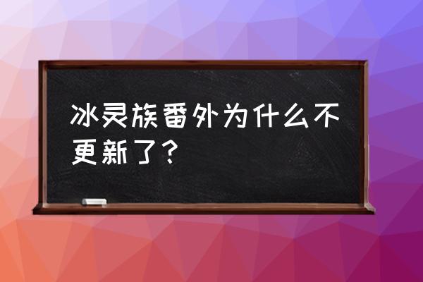 《冰灵族番外》 冰灵族番外为什么不更新了？