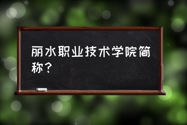 丽水职业技术 丽水职业技术学院简称？