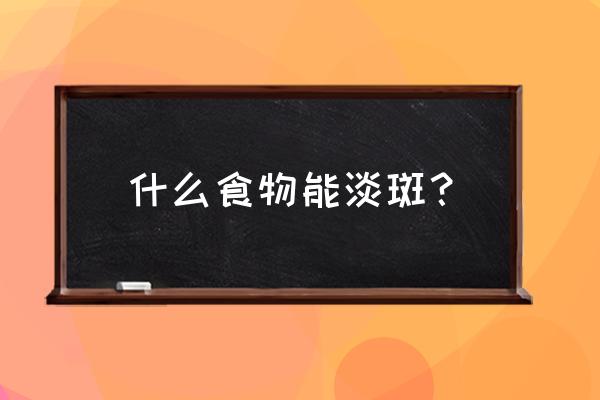 用什么或吃什么可以淡斑 什么食物能淡斑？