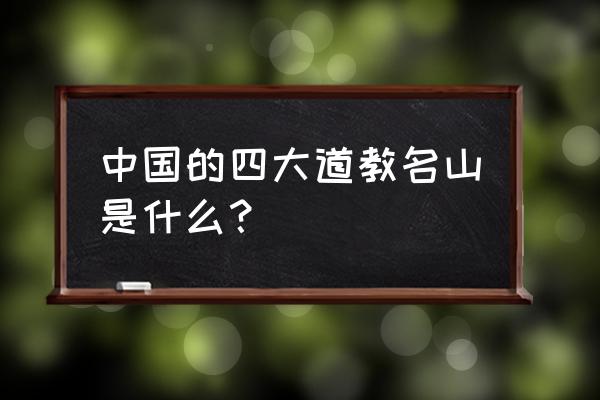 四大道教名山是谁的道场 中国的四大道教名山是什么？