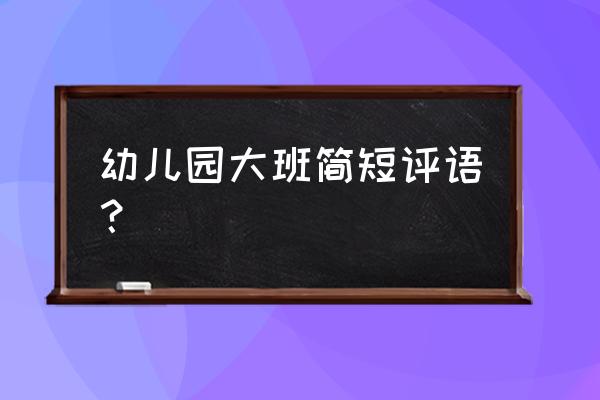 幼儿园大班孩子评语 幼儿园大班简短评语？