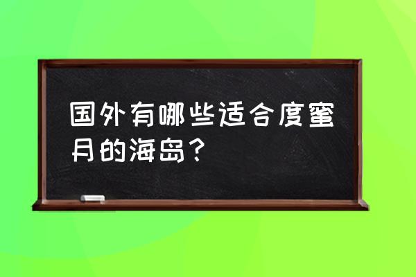 国外海岛度假 国外有哪些适合度蜜月的海岛？