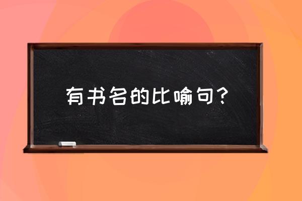 比喻句摘抄带书名 有书名的比喻句？