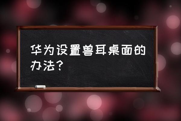 兽耳科技桌面 华为设置兽耳桌面的办法？