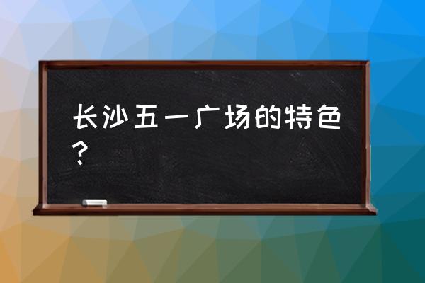 长沙蚂蚁工房属于什么街道 长沙五一广场的特色？