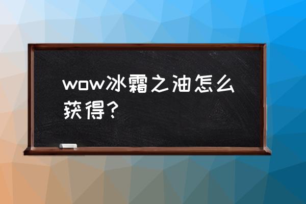 冰霜之油后续 wow冰霜之油怎么获得？