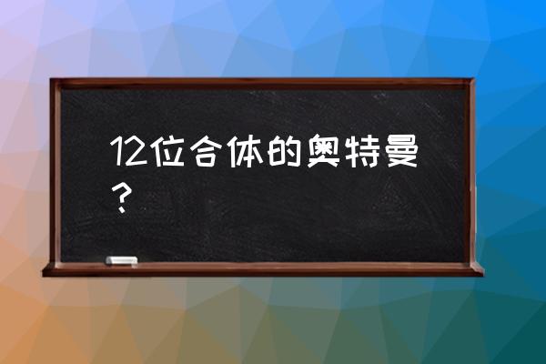 十个奥特曼合体 12位合体的奥特曼？