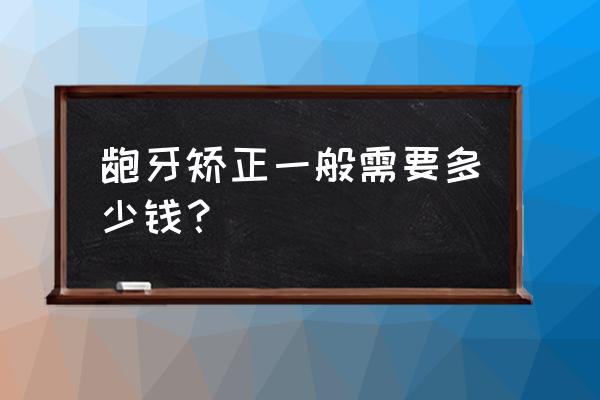 龅牙矫正的费用大概是多少 龅牙矫正一般需要多少钱？