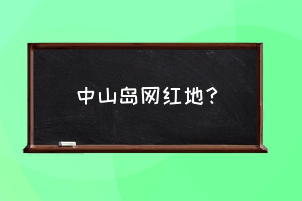 中山影视城有什么看 中山岛网红地？