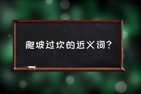 爬坡过坎的意思 爬坡过坎的近义词？