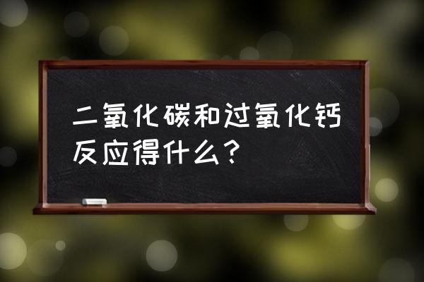 过氧化钙和二氧化碳 二氧化碳和过氧化钙反应得什么？