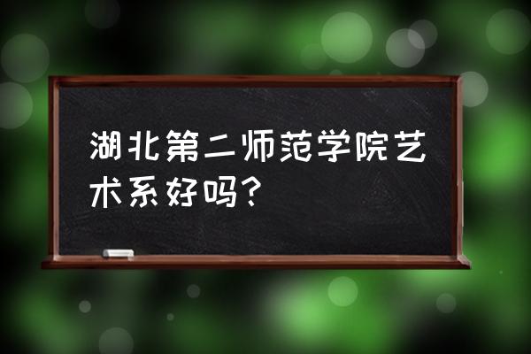 湖北第二师范美术 湖北第二师范学院艺术系好吗？