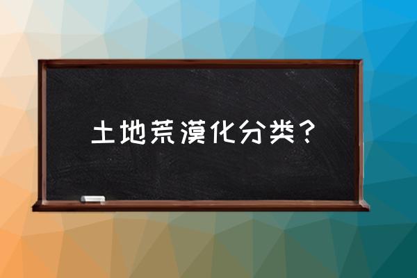 土地沙漠化分布地区 土地荒漠化分类？