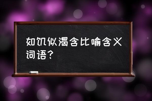 如渴如饥的释义 如饥似渴含比喻含义词语？