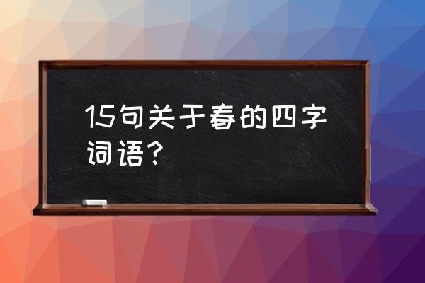 描写春天的四字词语20个 15句关于春的四字词语？