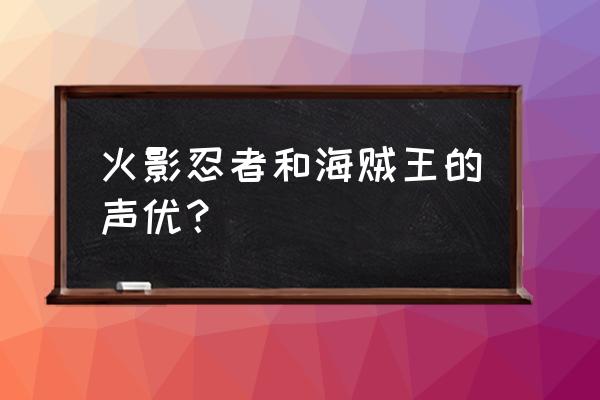 海贼王声优 火影忍者和海贼王的声优？