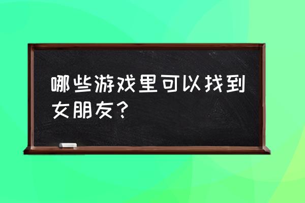 泡妞游戏可以动的游戏 哪些游戏里可以找到女朋友？