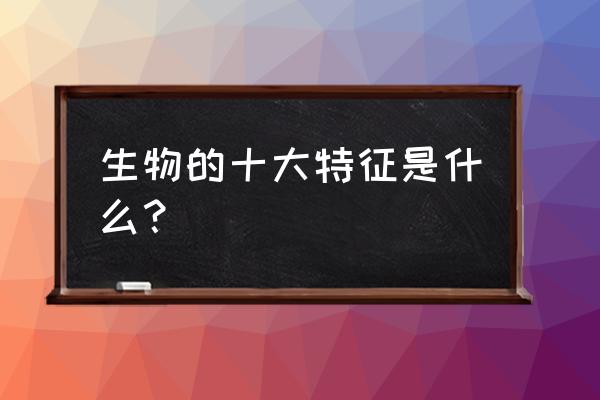 生物的几大特征 生物的十大特征是什么？