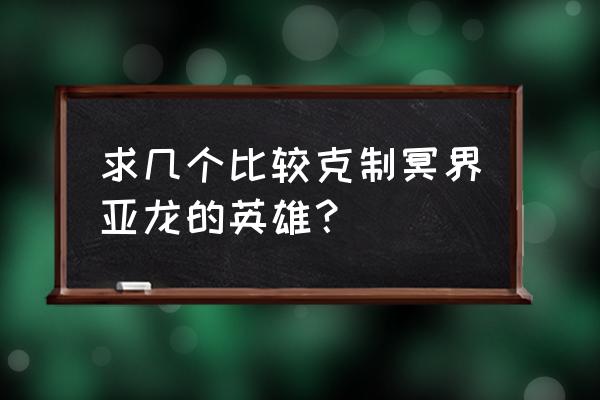 冥界亚龙怎么克制 求几个比较克制冥界亚龙的英雄？