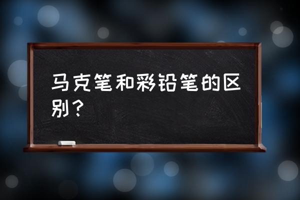 马可铅笔有什么区别 马克笔和彩铅笔的区别？