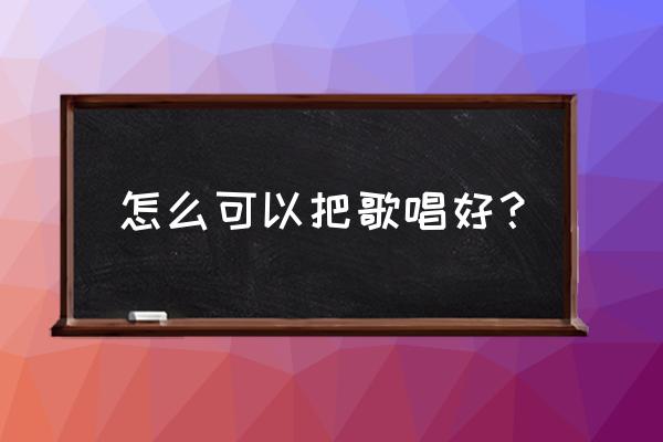 怎么学唱歌能把歌唱好 怎么可以把歌唱好？