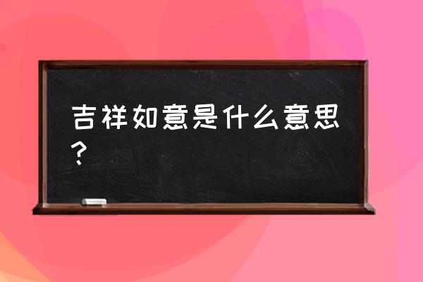 吉祥如意的寓意是什么 吉祥如意是什么意思？