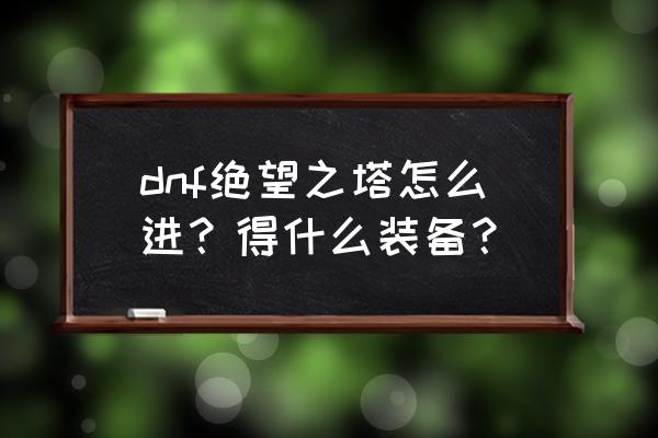 dnf绝望之塔在哪 dnf绝望之塔怎么进？得什么装备？