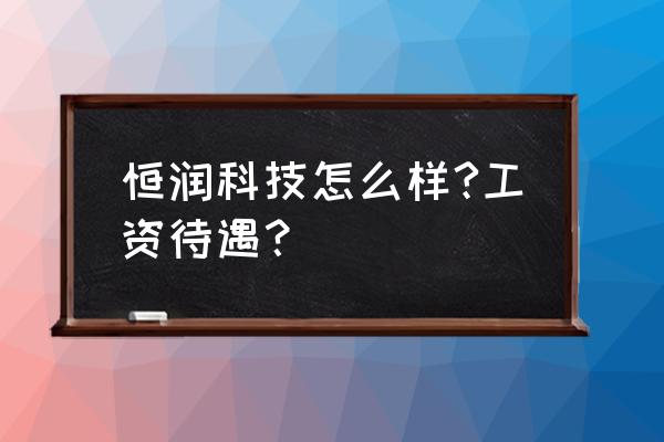 恒润科技哪个部门比较好 恒润科技怎么样?工资待遇？