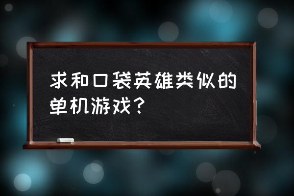 和口袋英雄类似的单机游戏 求和口袋英雄类似的单机游戏？