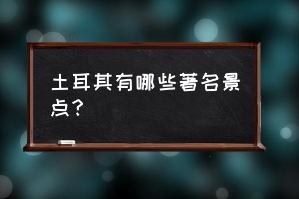 土耳其最著名的景点 土耳其有哪些著名景点？