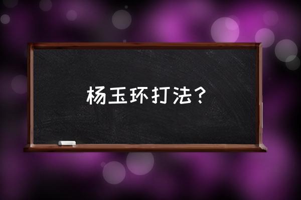 杨玉环的打法以及技巧 杨玉环打法？