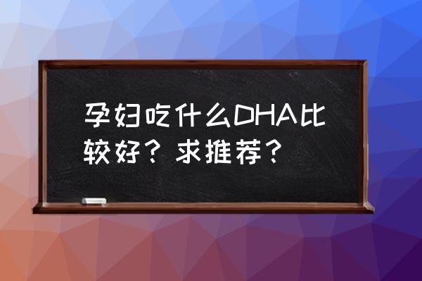 孕妇吃dha哪个牌子比较好 孕妇吃什么DHA比较好？求推荐？